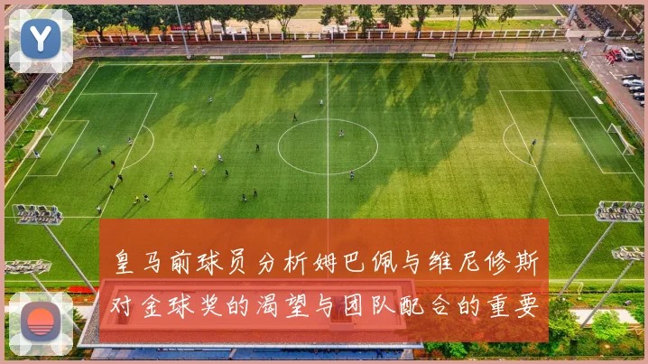 皇马前球员分析姆巴佩与维尼修斯对金球奖的渴望与团队配合的重要性