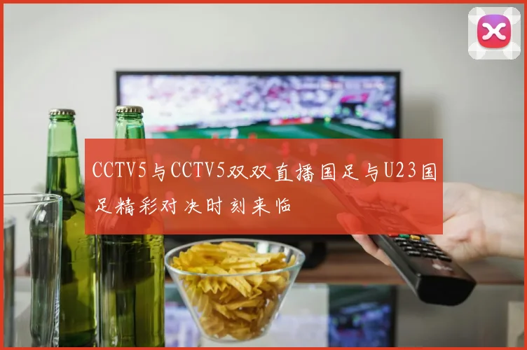 CCTV5与CCTV5双双直播国足与U23国足精彩对决时刻来临