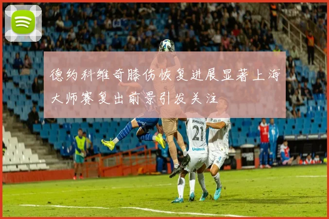 德约科维奇膝伤恢复进展显著上海大师赛复出前景引发关注