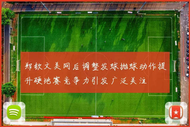 郑钦文美网后调整发球抛球动作提升硬地赛竞争力引发广泛关注