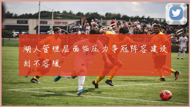 湖人管理层面临压力争冠阵容建设刻不容缓