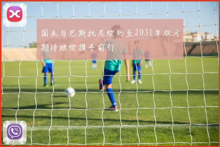 国米与巴斯托尼续约至2031年双方期待继续携手前行