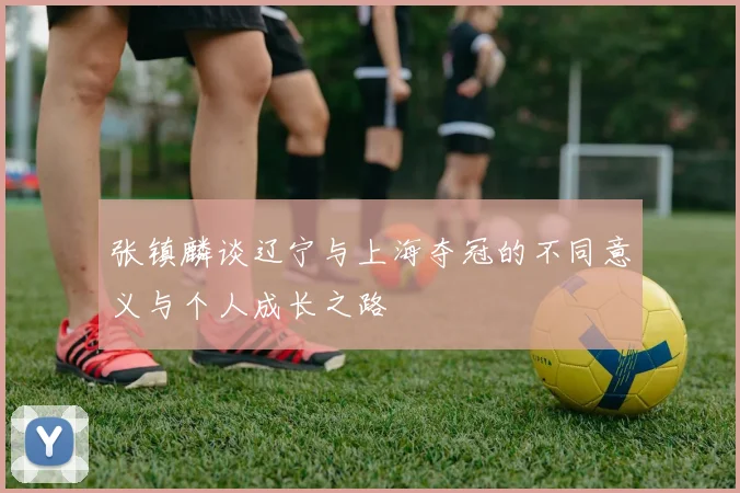 张镇麟谈辽宁与上海夺冠的不同意义与个人成长之路