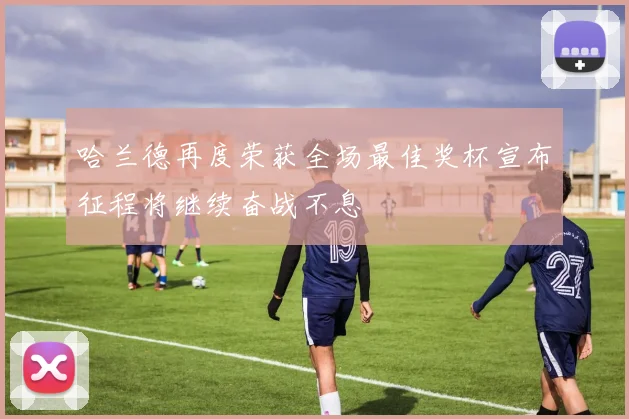 哈兰德再度荣获全场最佳奖杯宣布征程将继续奋战不息
