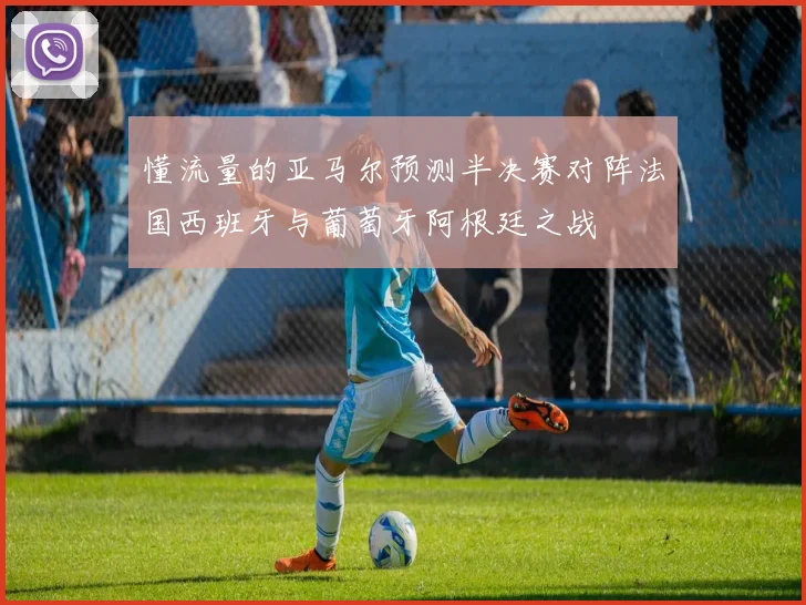 懂流量的亚马尔预测半决赛对阵法国西班牙与葡萄牙阿根廷之战