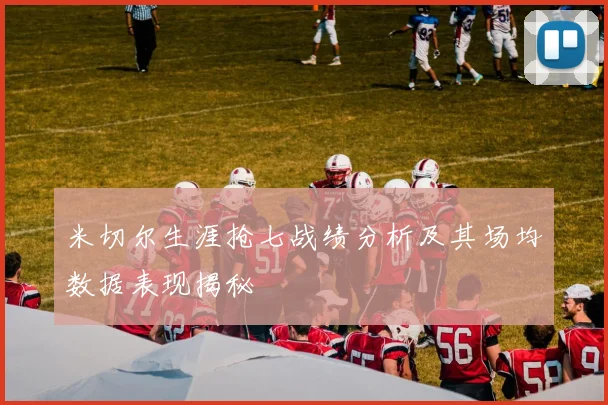 米切尔生涯抢七战绩分析及其场均数据表现揭秘