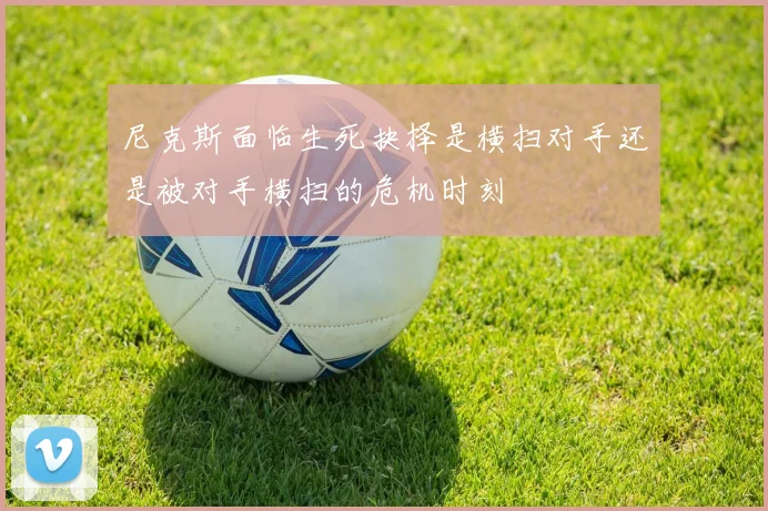 尼克斯面临生死抉择是横扫对手还是被对手横扫的危机时刻