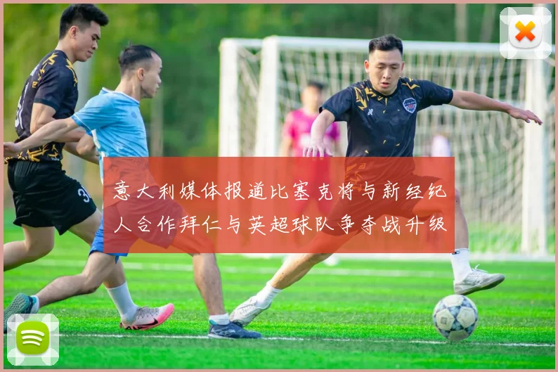 意大利媒体报道比塞克将与新经纪人合作拜仁与英超球队争夺战升级