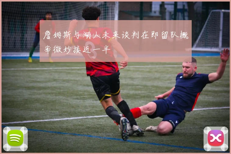 詹姆斯与湖人未来谈判在即留队概率微妙接近一半