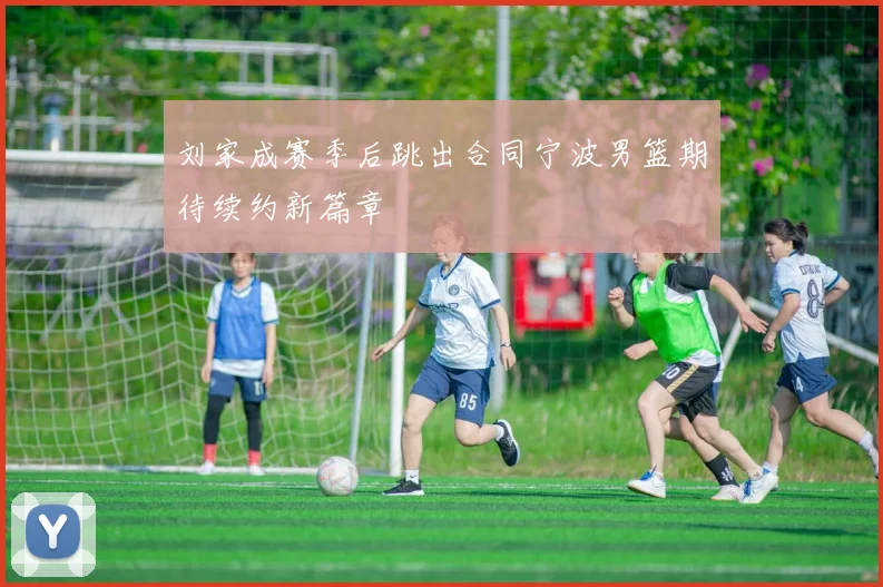 刘家成赛季后跳出合同宁波男篮期待续约新篇章