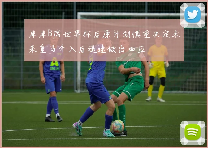 库库B席世界杯后原计划慎重决定未来皇马介入后迅速做出回应
