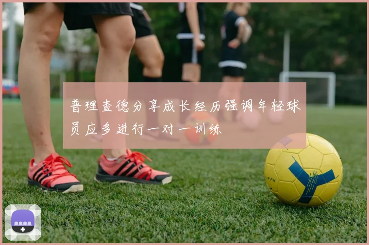 普理查德分享成长经历强调年轻球员应多进行一对一训练