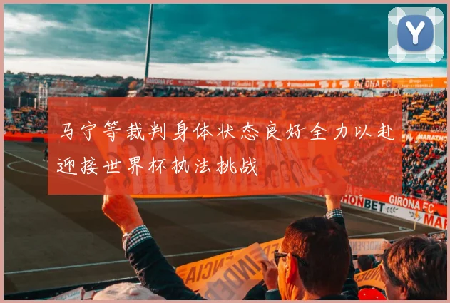 马宁等裁判身体状态良好全力以赴迎接世界杯执法挑战