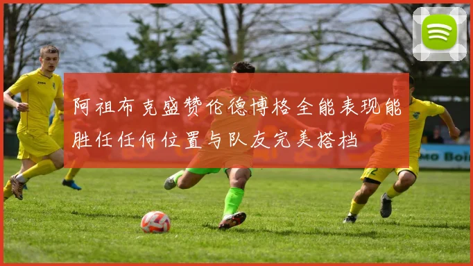 阿祖布克盛赞伦德博格全能表现能胜任任何位置与队友完美搭档