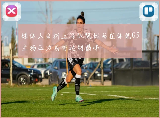 媒体人分析上海队隐忧或在体能G5主场压力或将达到巅峰