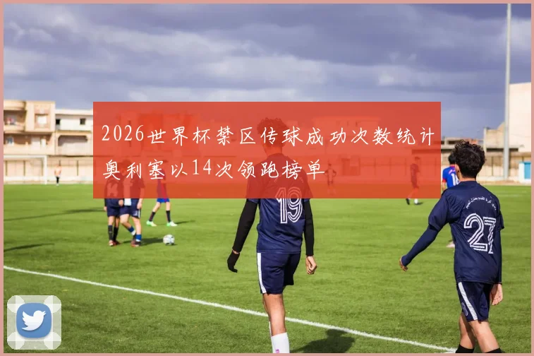 2026世界杯禁区传球成功次数统计奥利塞以14次领跑榜单