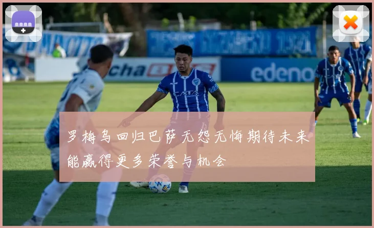 罗梅乌回归巴萨无怨无悔期待未来能赢得更多荣誉与机会