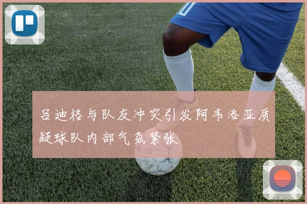 吕迪格与队友冲突引发阿韦洛亚质疑球队内部气氛紧张
