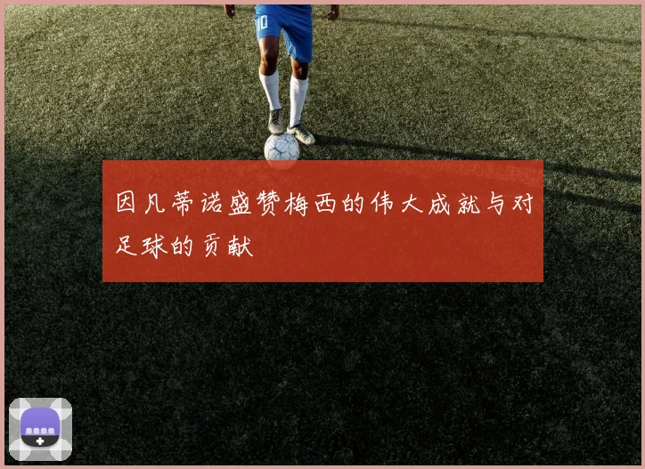 因凡蒂诺盛赞梅西的伟大成就与对足球的贡献