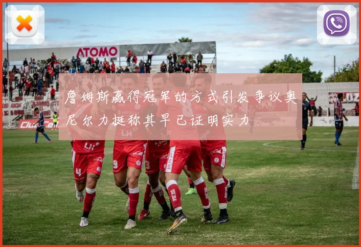 詹姆斯赢得冠军的方式引发争议奥尼尔力挺称其早已证明实力