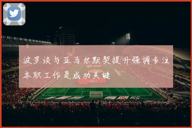 波罗谈与亚马尔默契提升强调专注本职工作是成功关键