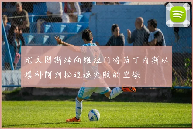尤文图斯转向维拉门将马丁内斯以填补阿利松追逐失败的空缺