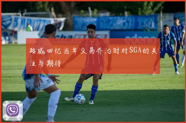 路威回忆当年交易乔治时对SGA的关注与期待