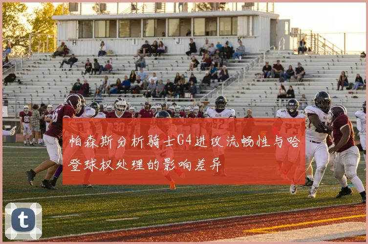 帕森斯分析骑士G4进攻流畅性与哈登球权处理的影响差异