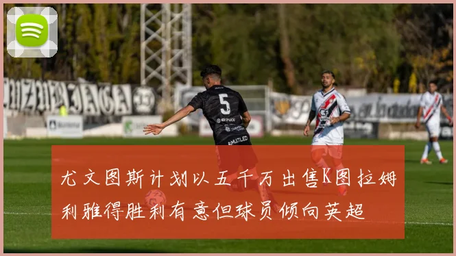 尤文图斯计划以五千万出售K图拉姆利雅得胜利有意但球员倾向英超